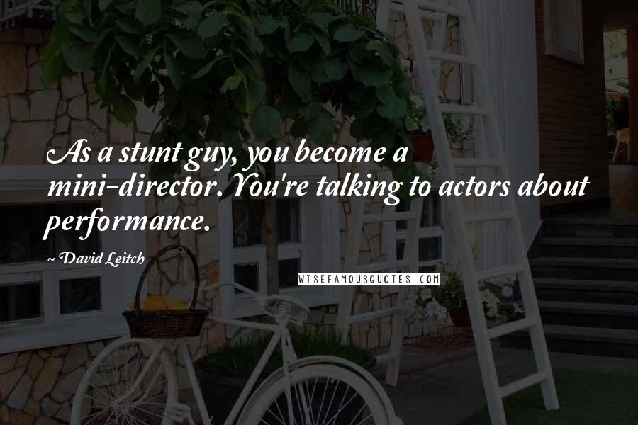 David Leitch Quotes: As a stunt guy, you become a mini-director. You're talking to actors about performance.