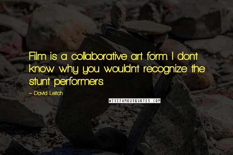 David Leitch Quotes: Film is a collaborative art form. I don't know why you wouldn't recognize the stunt performers.