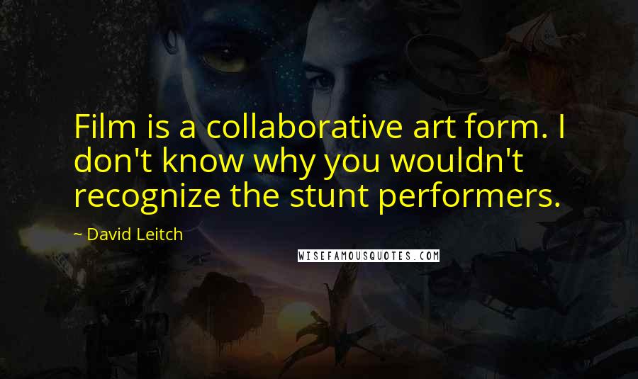 David Leitch Quotes: Film is a collaborative art form. I don't know why you wouldn't recognize the stunt performers.
