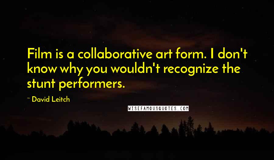 David Leitch Quotes: Film is a collaborative art form. I don't know why you wouldn't recognize the stunt performers.