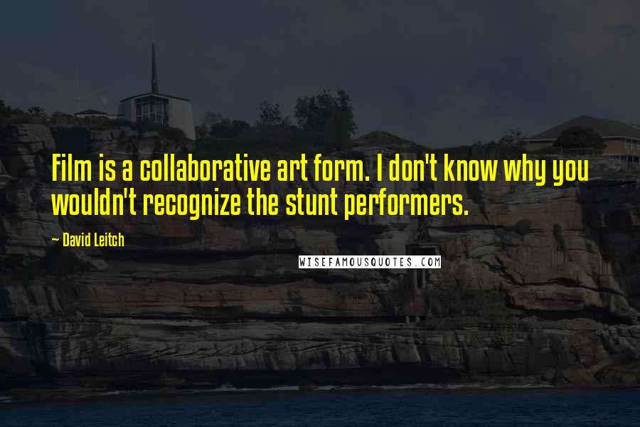 David Leitch Quotes: Film is a collaborative art form. I don't know why you wouldn't recognize the stunt performers.