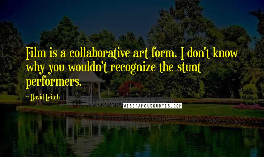 David Leitch Quotes: Film is a collaborative art form. I don't know why you wouldn't recognize the stunt performers.