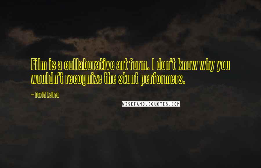 David Leitch Quotes: Film is a collaborative art form. I don't know why you wouldn't recognize the stunt performers.