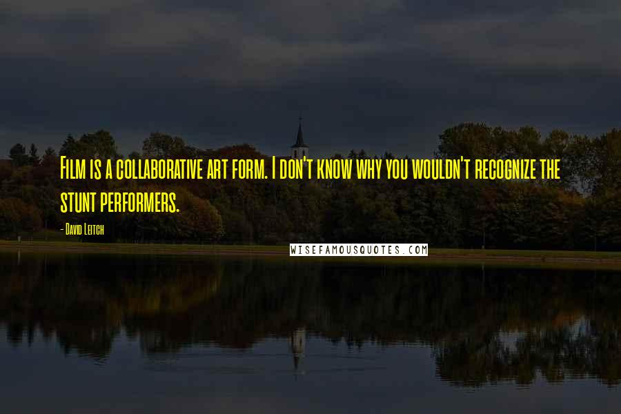 David Leitch Quotes: Film is a collaborative art form. I don't know why you wouldn't recognize the stunt performers.