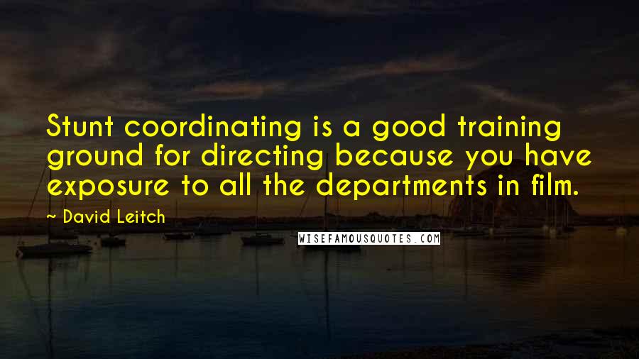 David Leitch Quotes: Stunt coordinating is a good training ground for directing because you have exposure to all the departments in film.