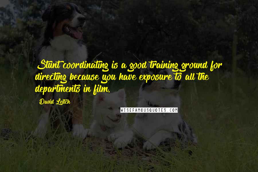 David Leitch Quotes: Stunt coordinating is a good training ground for directing because you have exposure to all the departments in film.