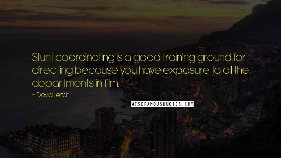 David Leitch Quotes: Stunt coordinating is a good training ground for directing because you have exposure to all the departments in film.