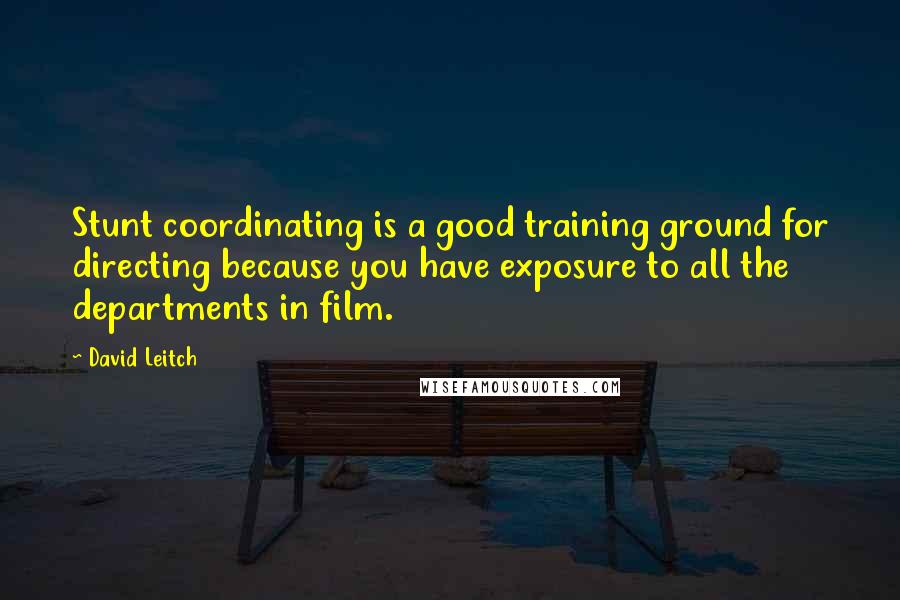 David Leitch Quotes: Stunt coordinating is a good training ground for directing because you have exposure to all the departments in film.