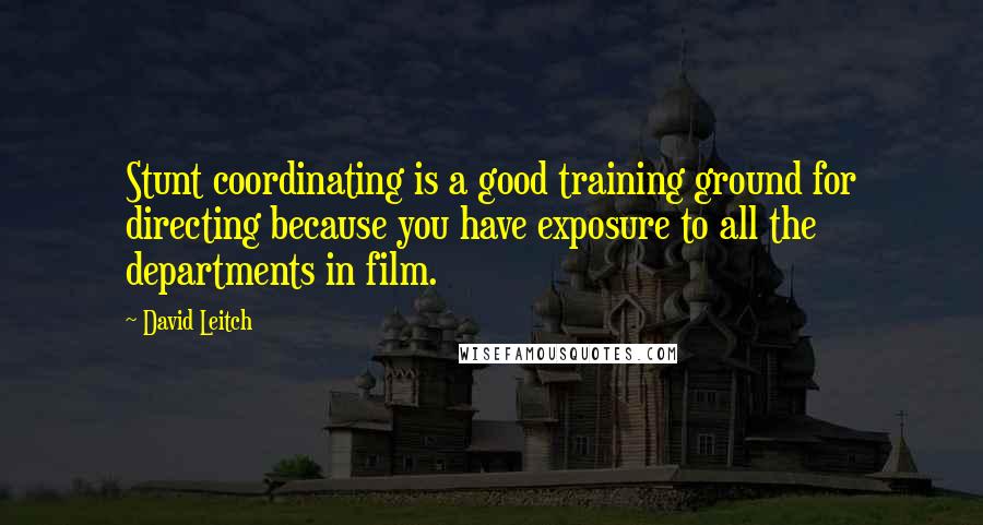 David Leitch Quotes: Stunt coordinating is a good training ground for directing because you have exposure to all the departments in film.