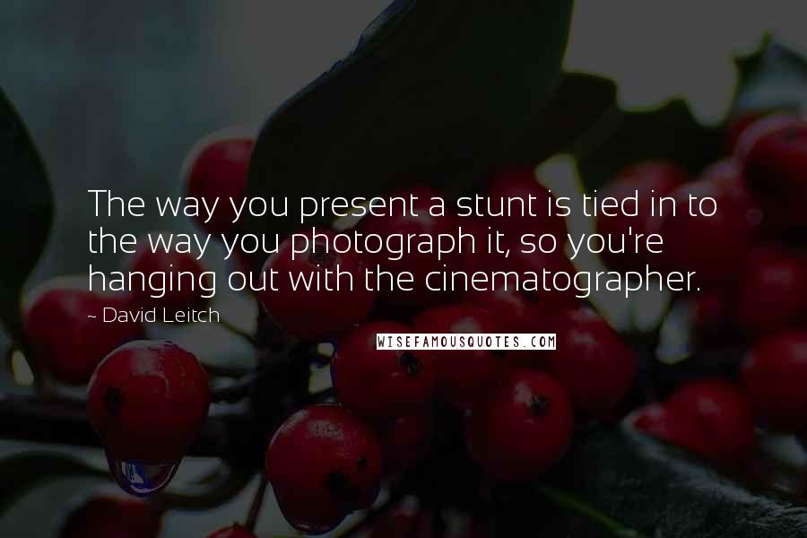 David Leitch Quotes: The way you present a stunt is tied in to the way you photograph it, so you're hanging out with the cinematographer.