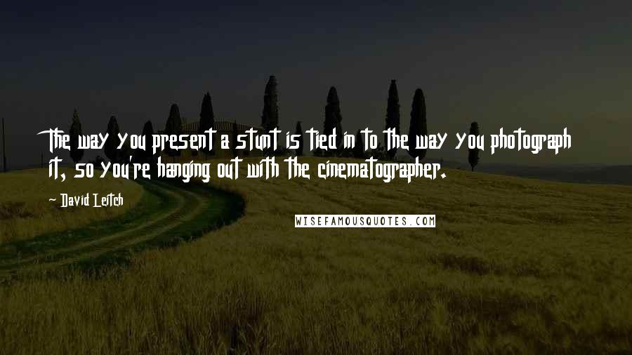 David Leitch Quotes: The way you present a stunt is tied in to the way you photograph it, so you're hanging out with the cinematographer.