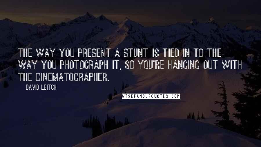 David Leitch Quotes: The way you present a stunt is tied in to the way you photograph it, so you're hanging out with the cinematographer.