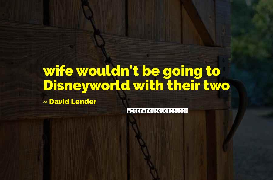 David Lender Quotes: wife wouldn't be going to Disneyworld with their two