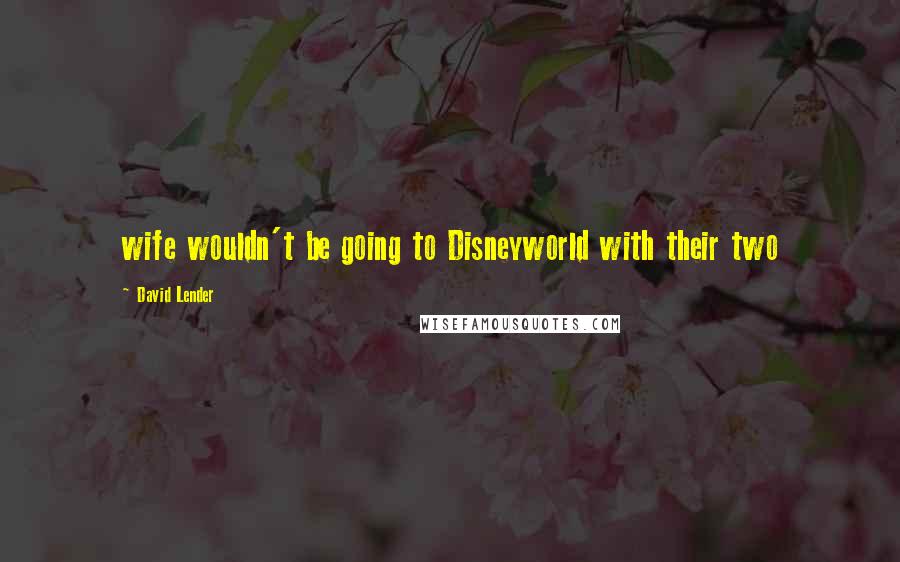 David Lender Quotes: wife wouldn't be going to Disneyworld with their two