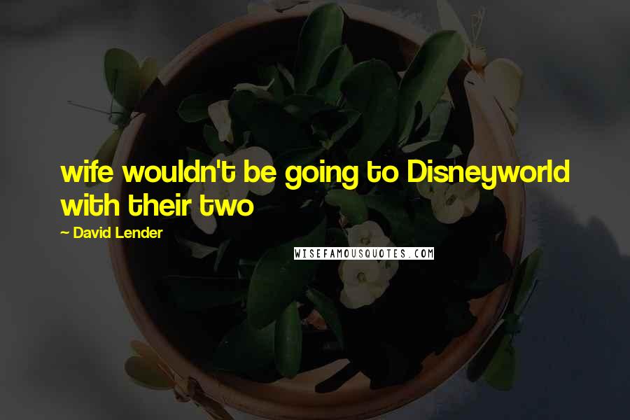 David Lender Quotes: wife wouldn't be going to Disneyworld with their two