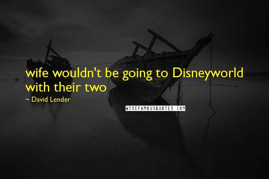 David Lender Quotes: wife wouldn't be going to Disneyworld with their two