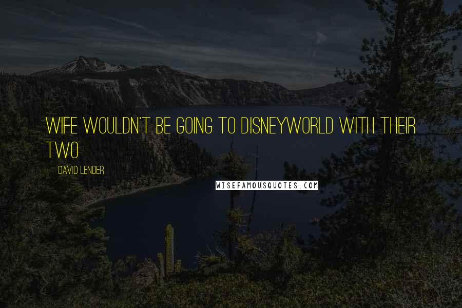 David Lender Quotes: wife wouldn't be going to Disneyworld with their two