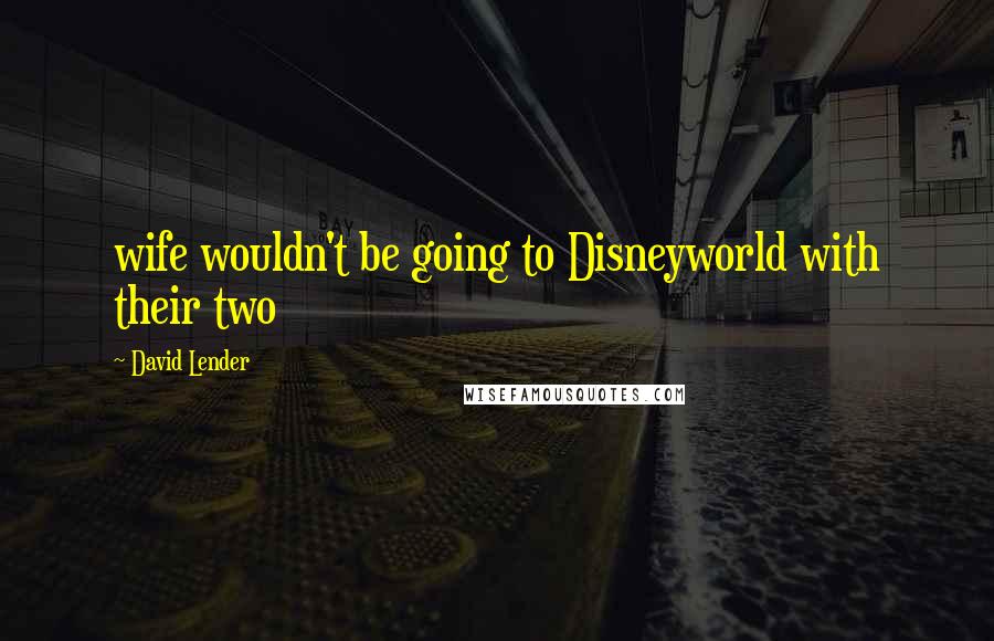 David Lender Quotes: wife wouldn't be going to Disneyworld with their two