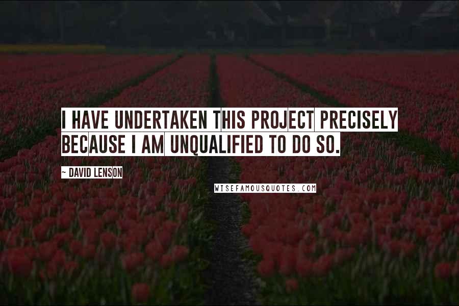 David Lenson Quotes: I have undertaken this project precisely because I am unqualified to do so.