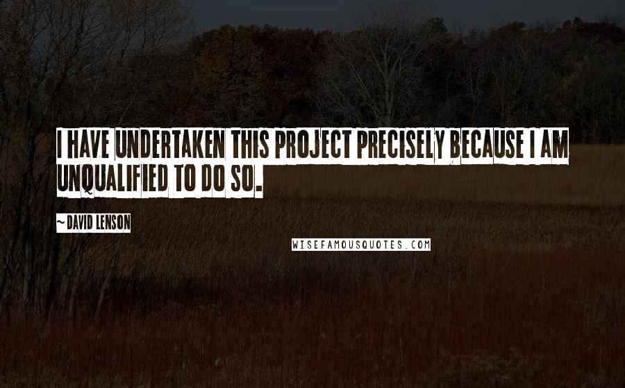 David Lenson Quotes: I have undertaken this project precisely because I am unqualified to do so.