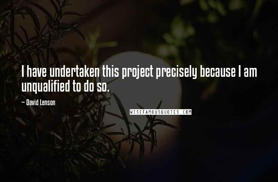 David Lenson Quotes: I have undertaken this project precisely because I am unqualified to do so.