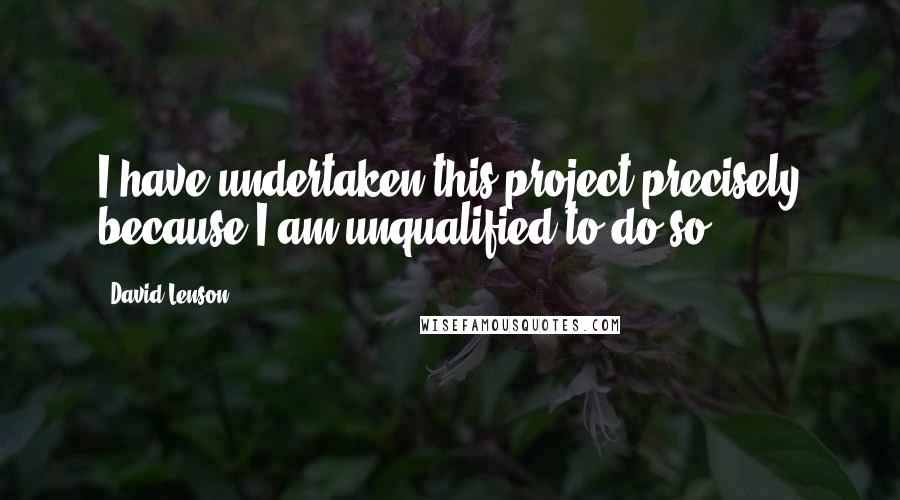 David Lenson Quotes: I have undertaken this project precisely because I am unqualified to do so.