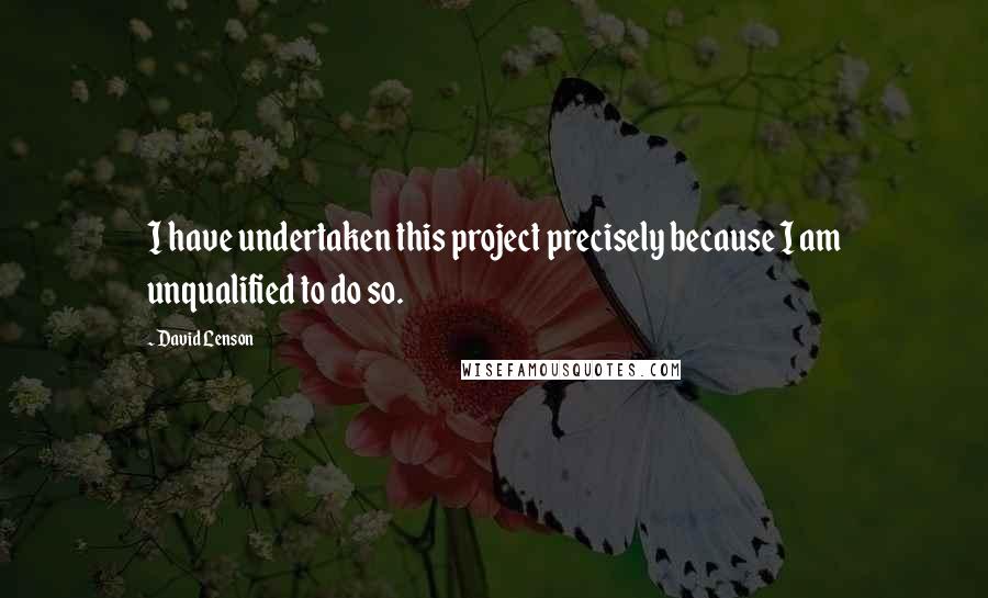 David Lenson Quotes: I have undertaken this project precisely because I am unqualified to do so.
