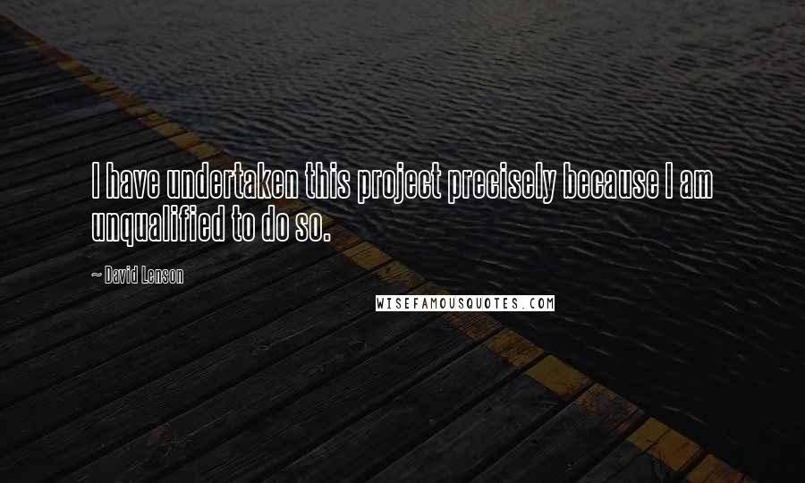 David Lenson Quotes: I have undertaken this project precisely because I am unqualified to do so.