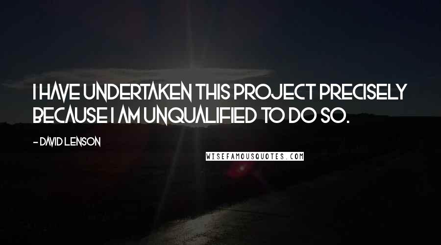 David Lenson Quotes: I have undertaken this project precisely because I am unqualified to do so.