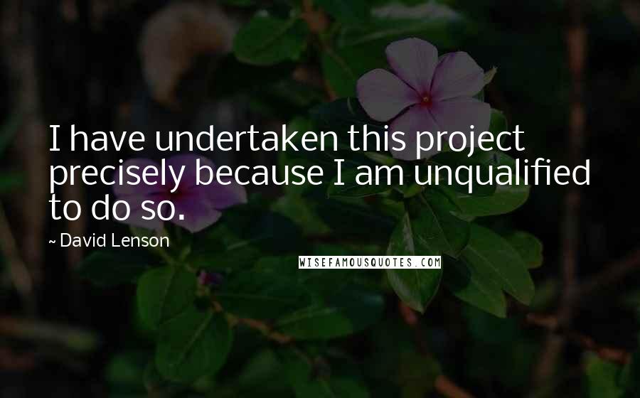 David Lenson Quotes: I have undertaken this project precisely because I am unqualified to do so.