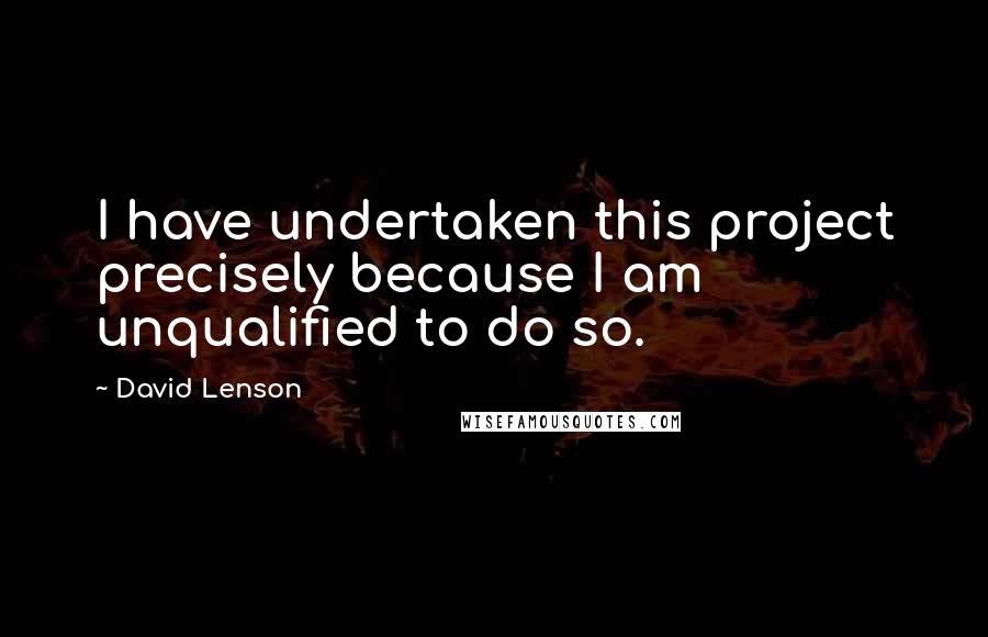 David Lenson Quotes: I have undertaken this project precisely because I am unqualified to do so.