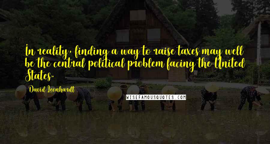 David Leonhardt Quotes: In reality, finding a way to raise taxes may well be the central political problem facing the United States.