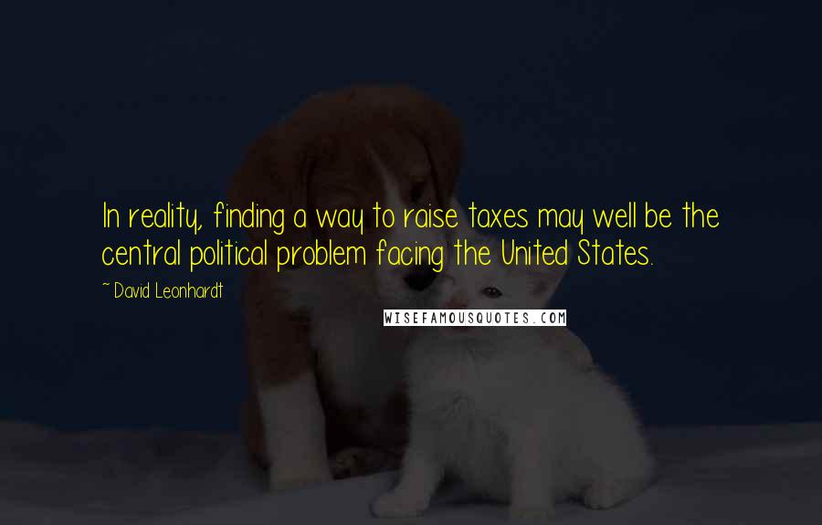 David Leonhardt Quotes: In reality, finding a way to raise taxes may well be the central political problem facing the United States.