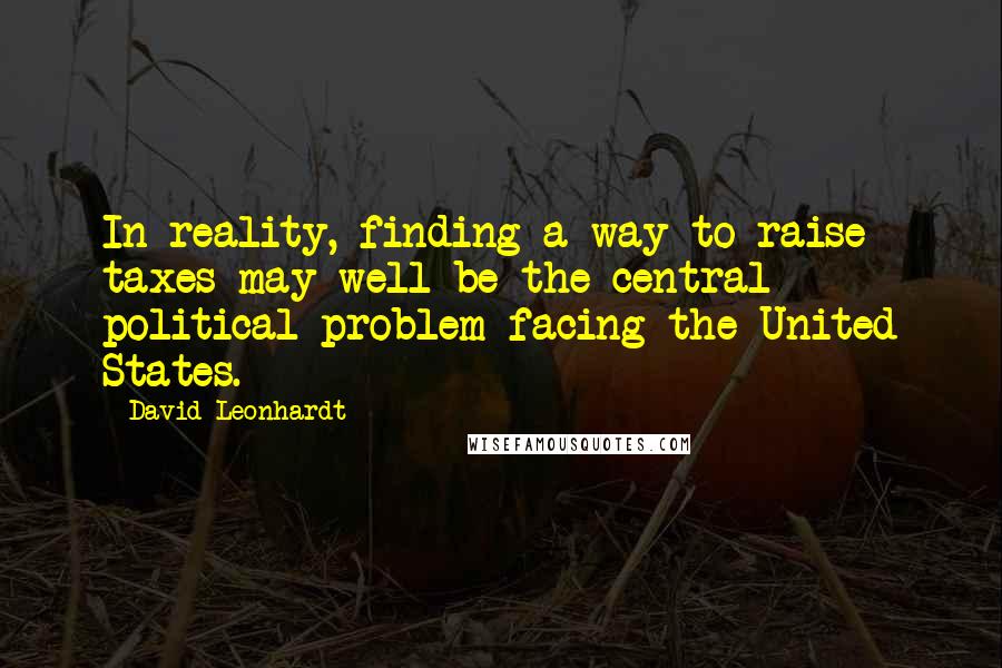 David Leonhardt Quotes: In reality, finding a way to raise taxes may well be the central political problem facing the United States.