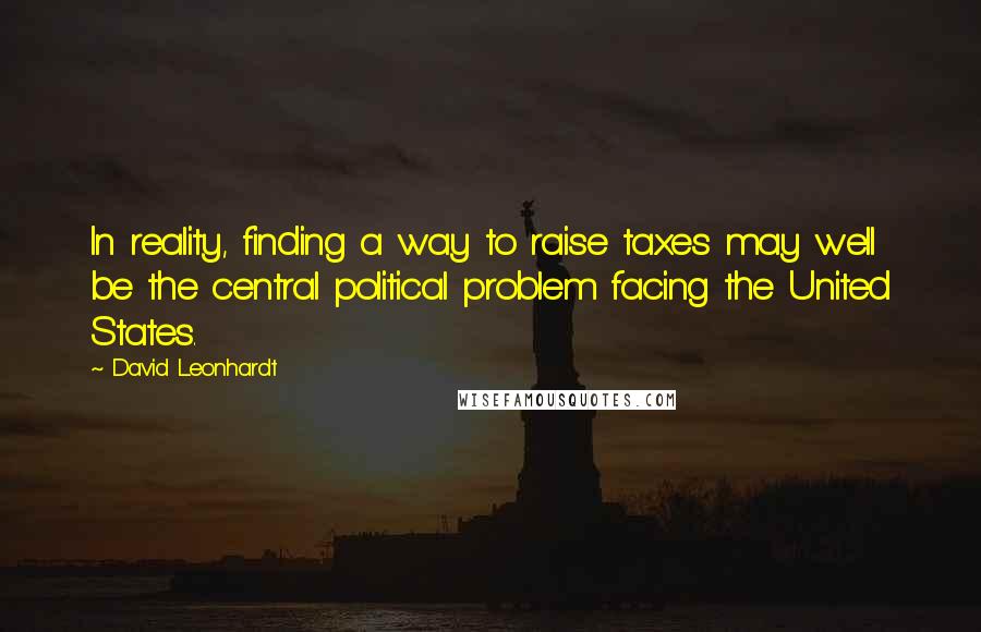 David Leonhardt Quotes: In reality, finding a way to raise taxes may well be the central political problem facing the United States.