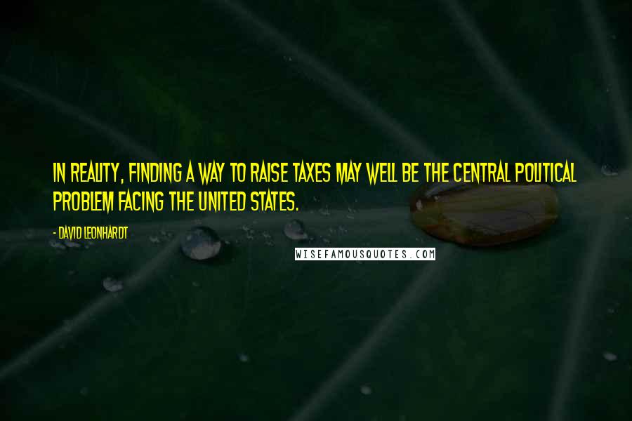 David Leonhardt Quotes: In reality, finding a way to raise taxes may well be the central political problem facing the United States.