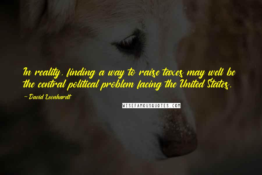 David Leonhardt Quotes: In reality, finding a way to raise taxes may well be the central political problem facing the United States.