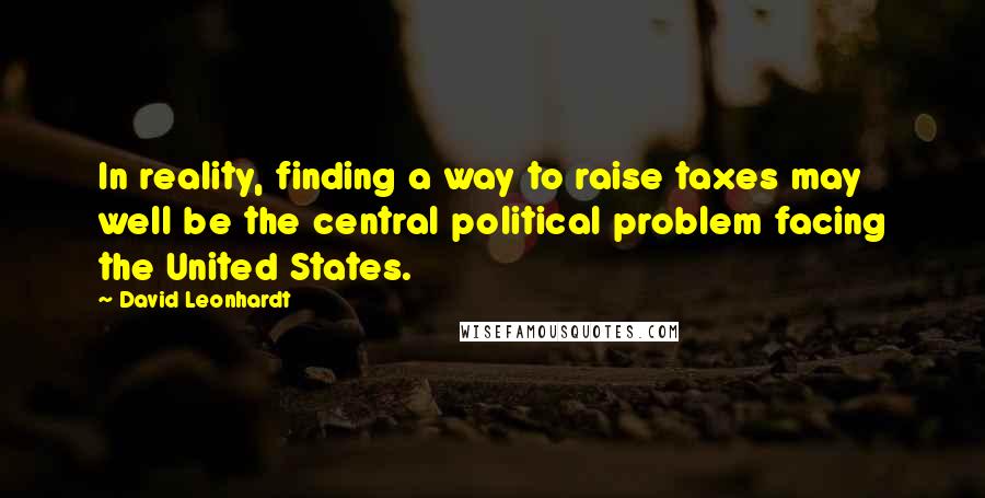 David Leonhardt Quotes: In reality, finding a way to raise taxes may well be the central political problem facing the United States.