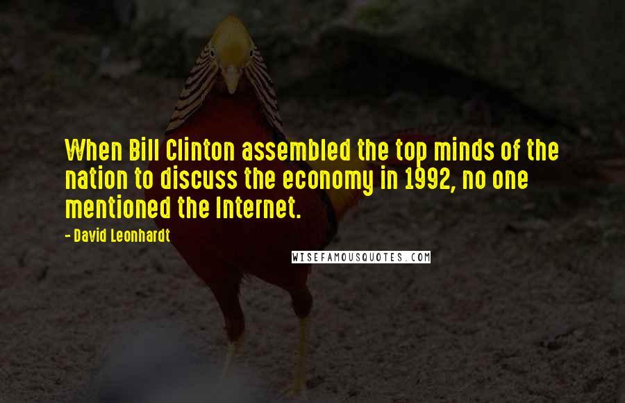 David Leonhardt Quotes: When Bill Clinton assembled the top minds of the nation to discuss the economy in 1992, no one mentioned the Internet.