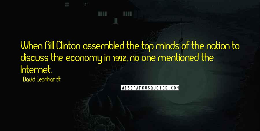 David Leonhardt Quotes: When Bill Clinton assembled the top minds of the nation to discuss the economy in 1992, no one mentioned the Internet.