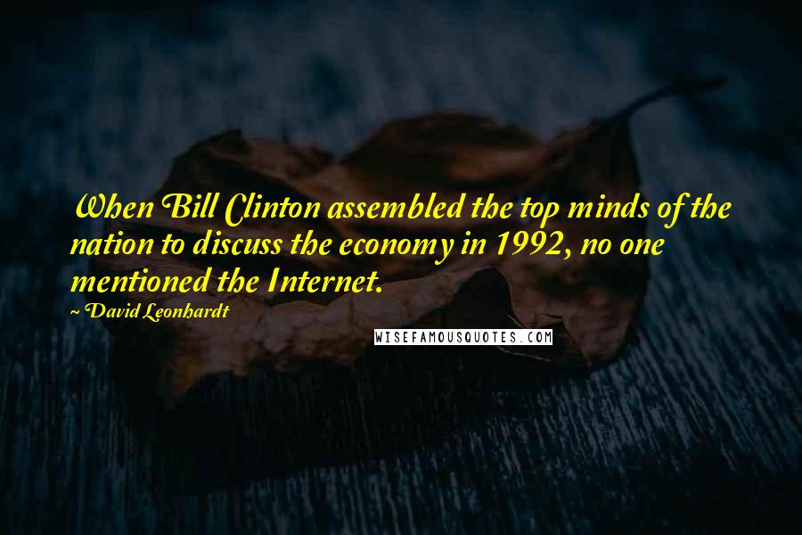 David Leonhardt Quotes: When Bill Clinton assembled the top minds of the nation to discuss the economy in 1992, no one mentioned the Internet.