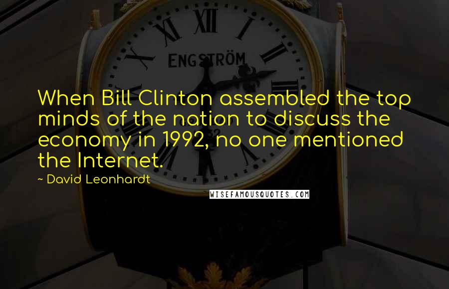 David Leonhardt Quotes: When Bill Clinton assembled the top minds of the nation to discuss the economy in 1992, no one mentioned the Internet.