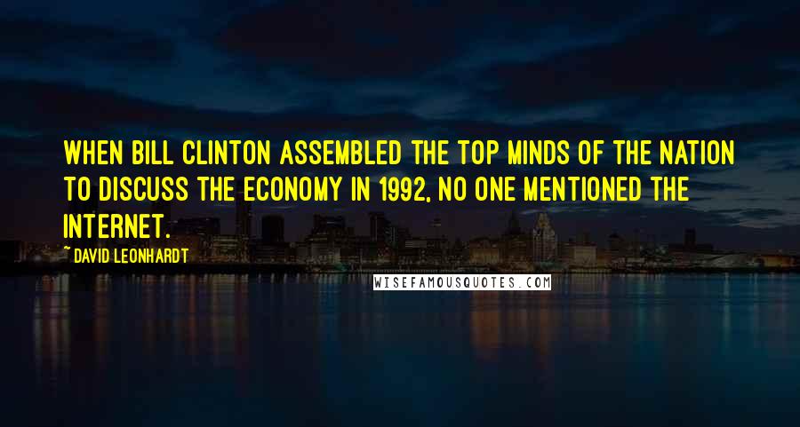 David Leonhardt Quotes: When Bill Clinton assembled the top minds of the nation to discuss the economy in 1992, no one mentioned the Internet.