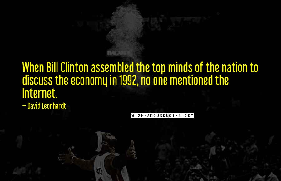 David Leonhardt Quotes: When Bill Clinton assembled the top minds of the nation to discuss the economy in 1992, no one mentioned the Internet.