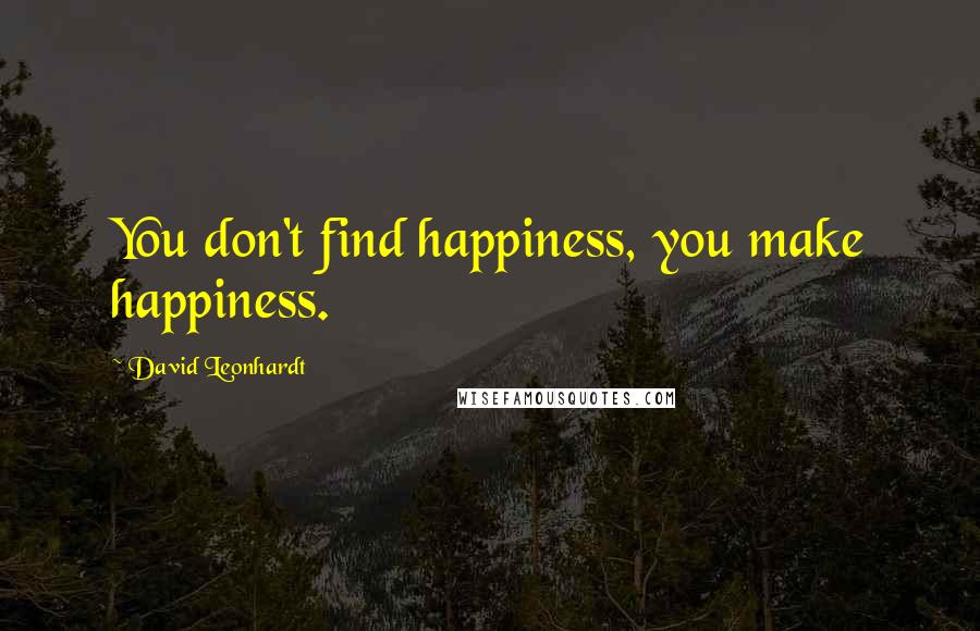 David Leonhardt Quotes: You don't find happiness, you make happiness.