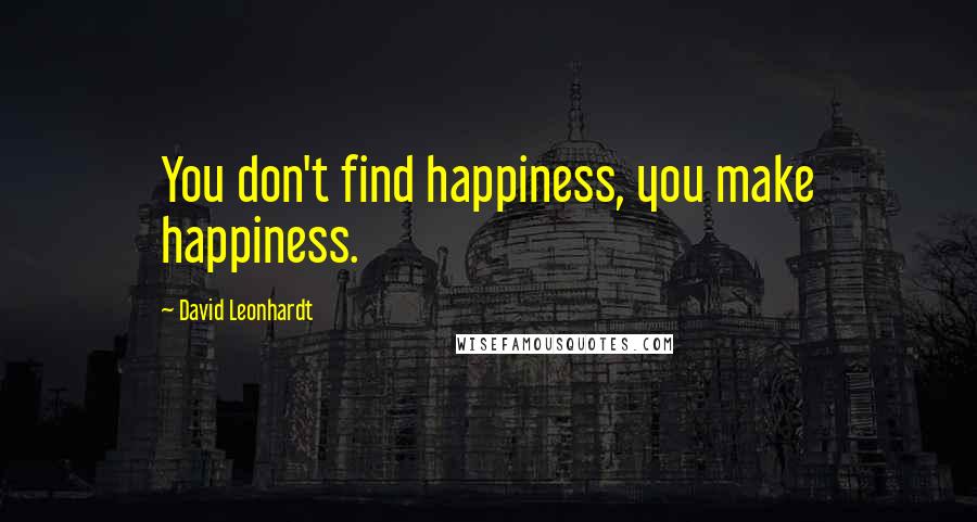 David Leonhardt Quotes: You don't find happiness, you make happiness.