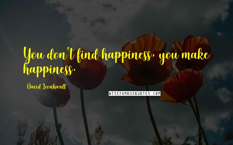 David Leonhardt Quotes: You don't find happiness, you make happiness.