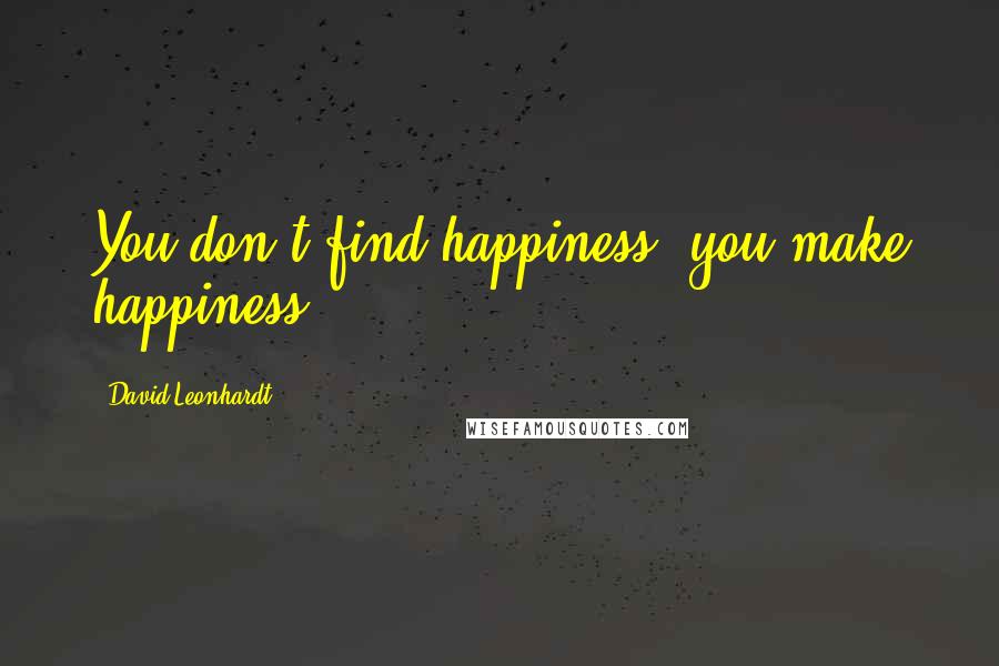 David Leonhardt Quotes: You don't find happiness, you make happiness.