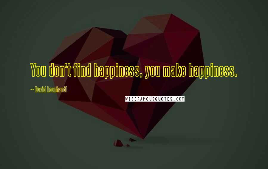 David Leonhardt Quotes: You don't find happiness, you make happiness.