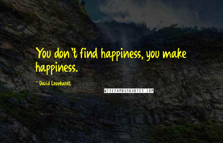 David Leonhardt Quotes: You don't find happiness, you make happiness.